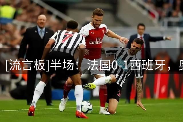 [流言板]半场：法国0-1西班牙，奥亚萨瓦尔点射，萨利巴伤退